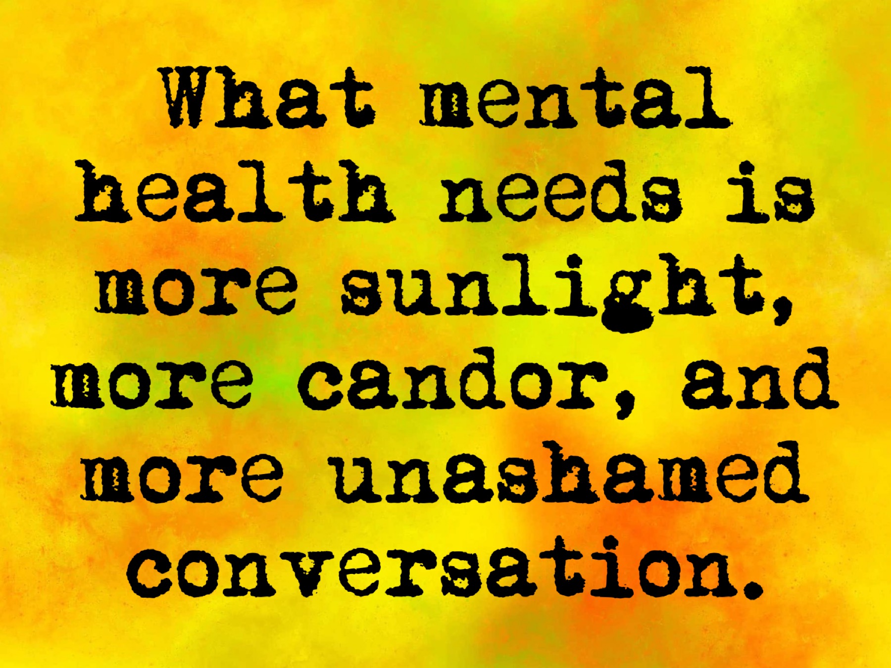 what mental health needs is more sunlight more candor and more unashamed conversation.